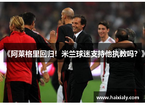 《阿莱格里回归！米兰球迷支持他执教吗？》