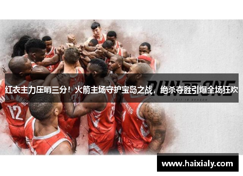 红衣主力压哨三分！火箭主场守护宝岛之战，绝杀夺胜引爆全场狂欢