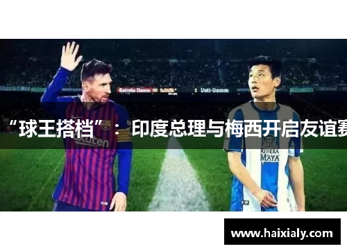 “球王搭档”：印度总理与梅西开启友谊赛