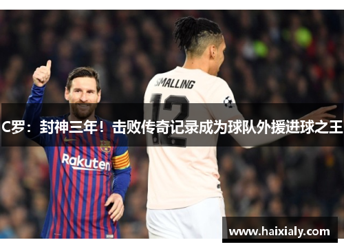 C罗：封神三年！击败传奇记录成为球队外援进球之王