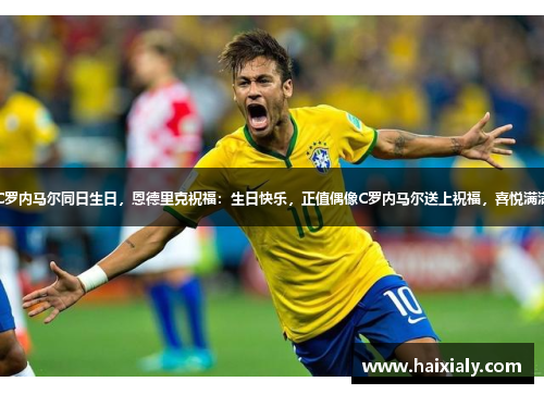 C罗内马尔同日生日，恩德里克祝福：生日快乐，正值偶像C罗内马尔送上祝福，喜悦满满